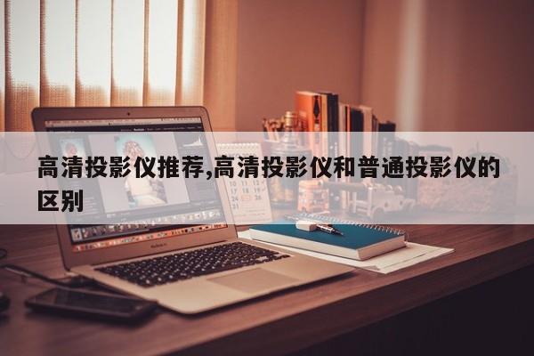 高清投影仪推荐,高清投影仪和普通投影仪的区别