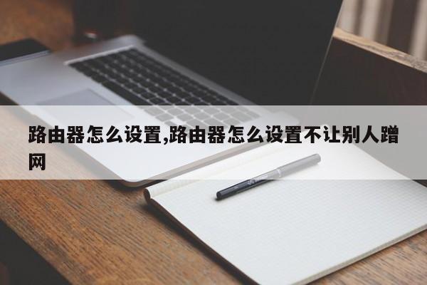路由器怎么设置,路由器怎么设置不让别人蹭网
