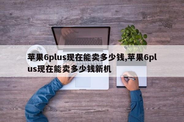 苹果6plus现在能卖多少钱,苹果6plus现在能卖多少钱新机