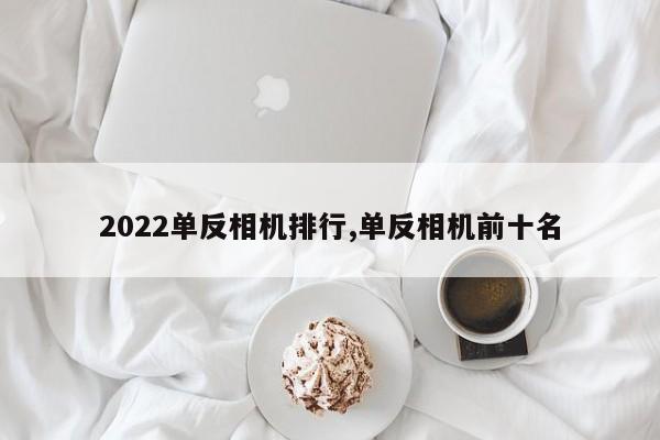 2022单反相机排行,单反相机前十名