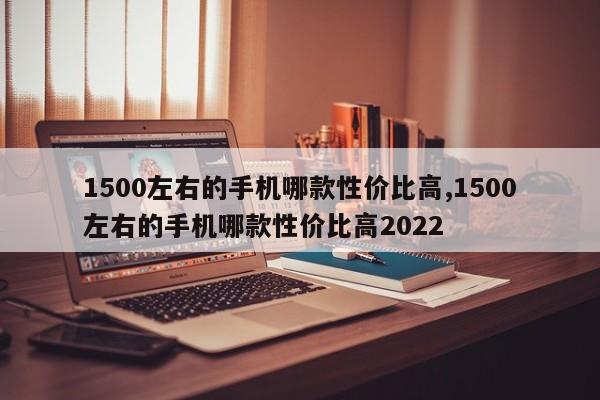 1500左右的手机哪款性价比高,1500左右的手机哪款性价比高2022