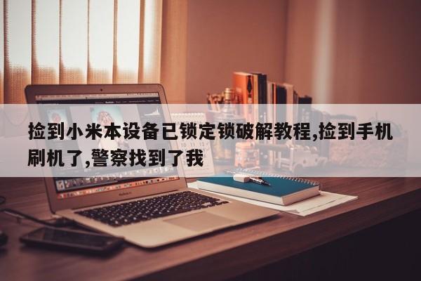 捡到小米本设备已锁定锁破解教程,捡到手机刷机了,警察找到了我