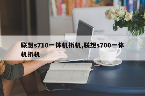 联想s710一体机拆机,联想s700一体机拆机