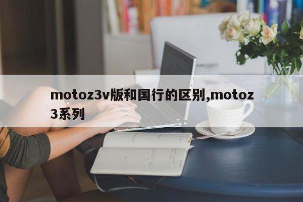 motoz3v版和国行的区别,motoz3系列