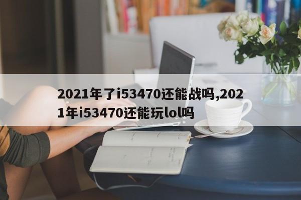 2021年了i53470还能战吗,2021年i53470还能玩lol吗