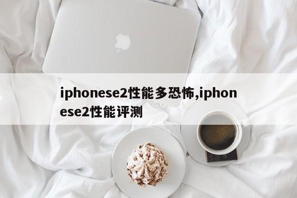 iphonese2性能多恐怖,iphonese2性能评测