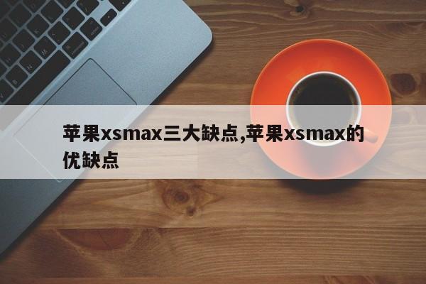 苹果xsmax三大缺点,苹果xsmax的优缺点