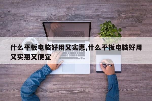 什么平板电脑好用又实惠,什么平板电脑好用又实惠又便宜