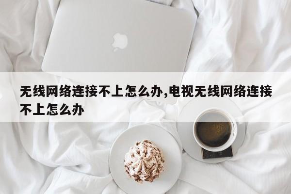 无线网络连接不上怎么办,电视无线网络连接不上怎么办
