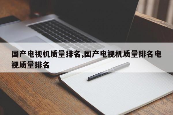国产电视机质量排名,国产电视机质量排名电视质量排名