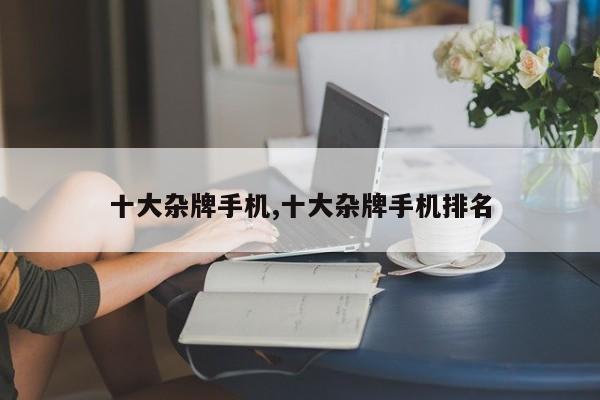 十大杂牌手机,十大杂牌手机排名