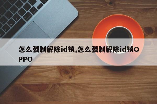 怎么强制解除id锁,怎么强制解除id锁OPPO