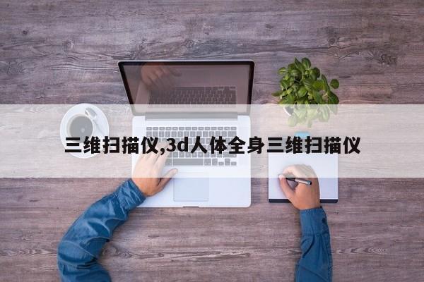 三维扫描仪,3d人体全身三维扫描仪