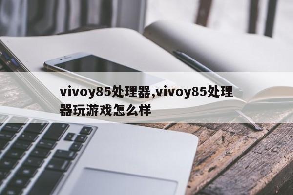 vivoy85处理器,vivoy85处理器玩游戏怎么样