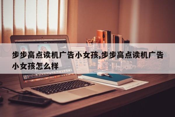步步高点读机广告小女孩,步步高点读机广告小女孩怎么样