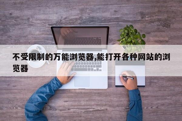 不受限制的万能浏览器,能打开各种网站的浏览器