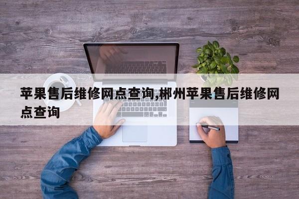 苹果售后维修网点查询,郴州苹果售后维修网点查询