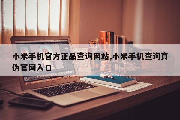 小米手机官方正品查询网站,小米手机查询真伪官网入口