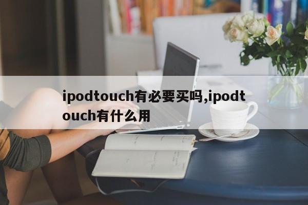 ipodtouch有必要买吗,ipodtouch有什么用