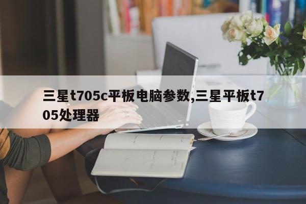 三星t705c平板电脑参数,三星平板t705处理器