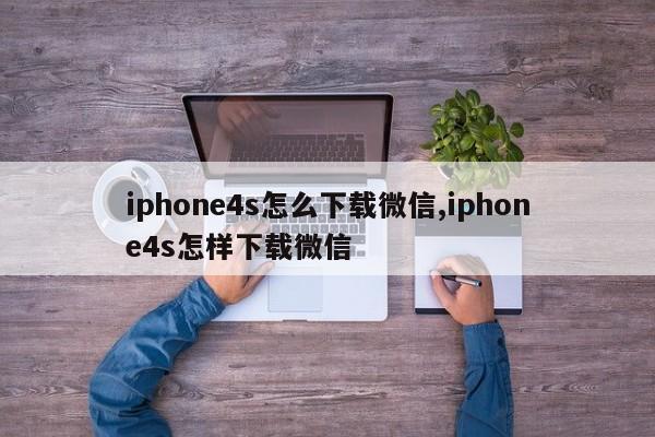 iphone4s怎么下载微信,iphone4s怎样下载微信