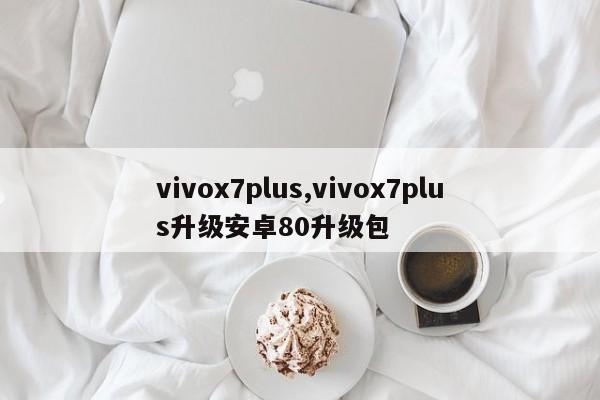 vivox7plus,vivox7plus升级安卓80升级包