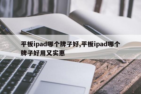 平板ipad哪个牌子好,平板ipad哪个牌子好用又实惠