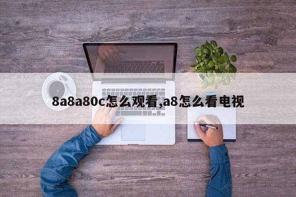 8a8a80c怎么观看,a8怎么看电视
