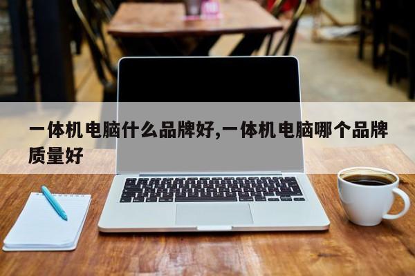 一体机电脑什么品牌好,一体机电脑哪个品牌质量好