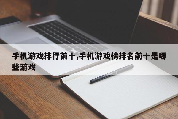 手机游戏排行前十,手机游戏榜排名前十是哪些游戏