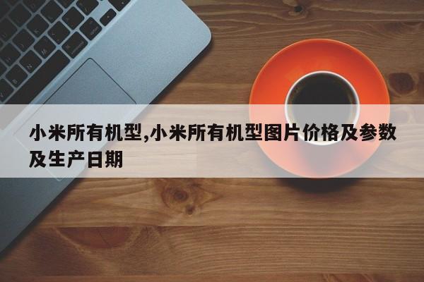 小米所有机型,小米所有机型图片价格及参数及生产日期