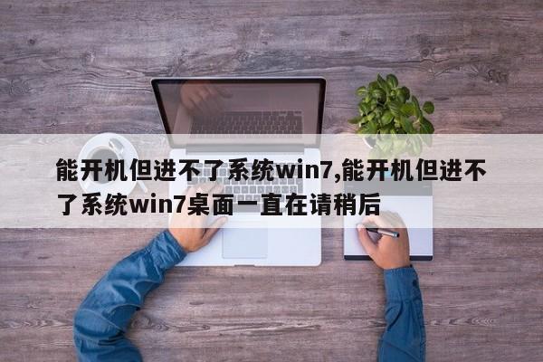 能开机但进不了系统win7,能开机但进不了系统win7桌面一直在请稍后