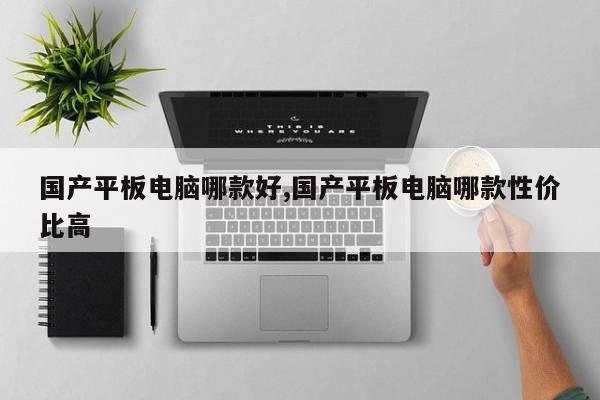 国产平板电脑哪款好,国产平板电脑哪款性价比高