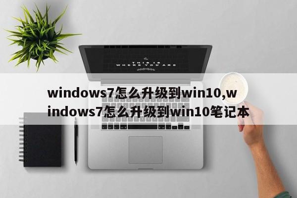 windows7怎么升级到win10,windows7怎么升级到win10笔记本