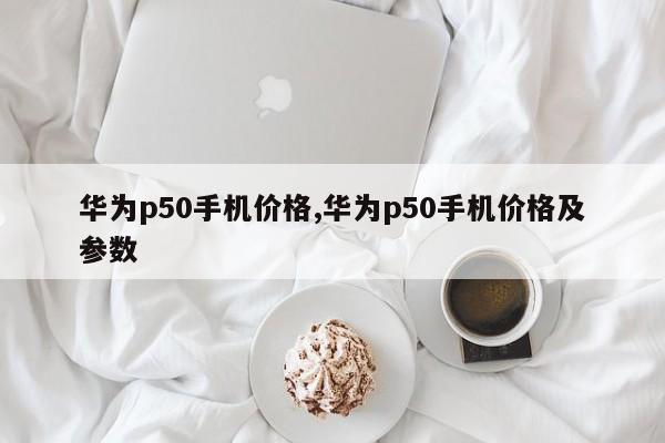 华为p50手机价格,华为p50手机价格及参数