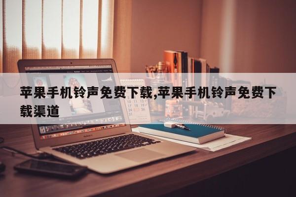苹果手机铃声免费下载,苹果手机铃声免费下载渠道