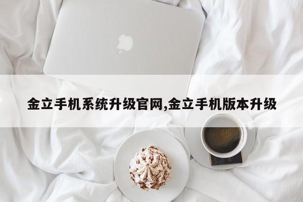 金立手机系统升级官网,金立手机版本升级