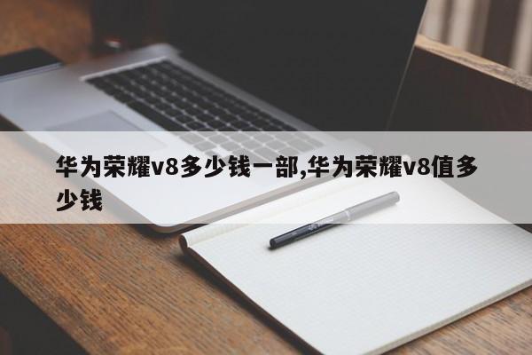 华为荣耀v8多少钱一部,华为荣耀v8值多少钱