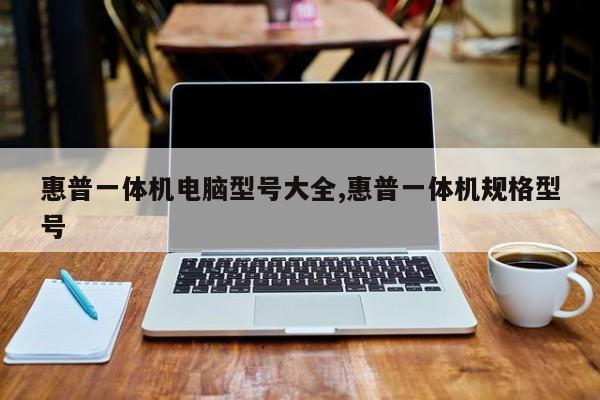 惠普一体机电脑型号大全,惠普一体机规格型号