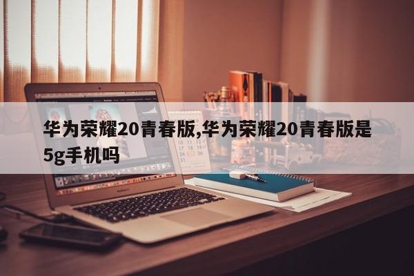 华为荣耀20青春版,华为荣耀20青春版是5g手机吗
