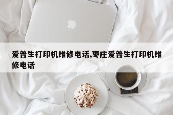 爱普生打印机维修电话,枣庄爱普生打印机维修电话