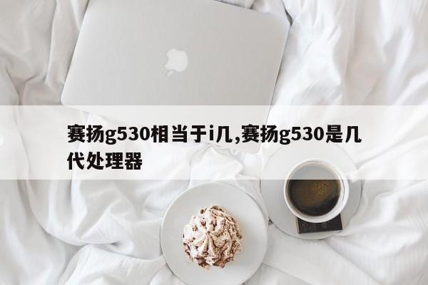 赛扬g530相当于i几,赛扬g530是几代处理器