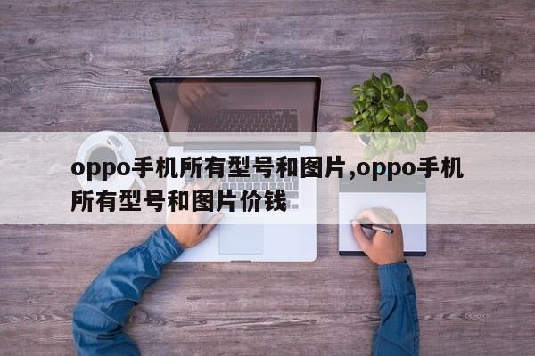 oppo手机所有型号和图片,oppo手机所有型号和图片价钱