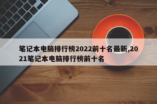 笔记本电脑排行榜2022前十名最新,2021笔记本电脑排行榜前十名