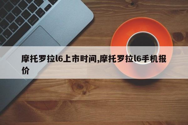 摩托罗拉l6上市时间,摩托罗拉l6手机报价