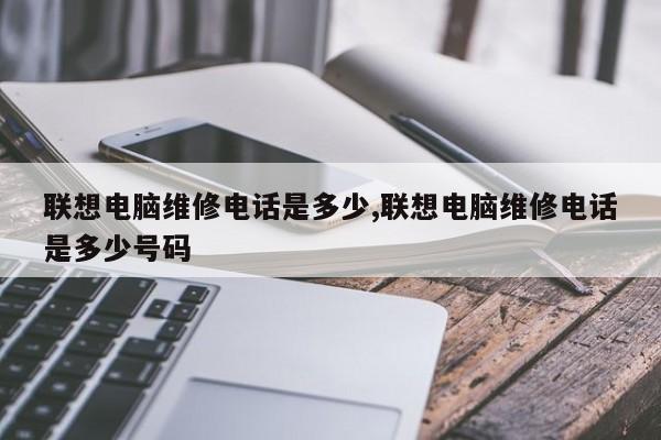 联想电脑维修电话是多少,联想电脑维修电话是多少号码