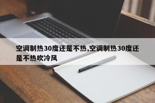 空调制热30度还是不热,空调制热30度还是不热吹冷风