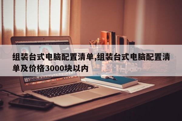 组装台式电脑配置清单,组装台式电脑配置清单及价格3000块以内