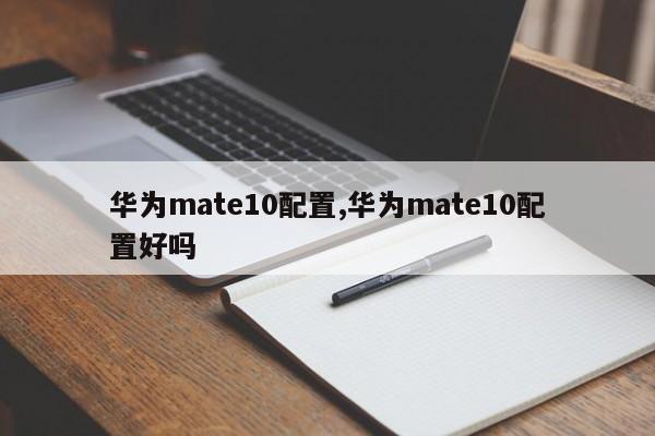华为mate10配置,华为mate10配置好吗