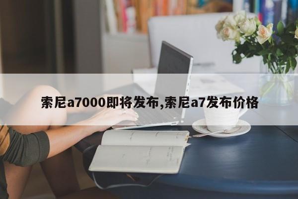 索尼a7000即将发布,索尼a7发布价格